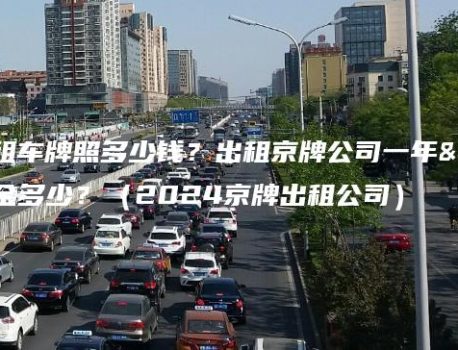 北京出租车牌照多少钱？出租京牌公司一年三年租金多少？（2024京牌出租公司）