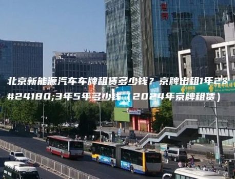 北京新能源汽车车牌租赁多少钱？京牌出租1年2年3年5年多少钱（2024年京牌租赁）