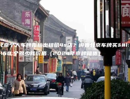 北京个人车牌指标出租给4s店？闲置北京车牌买一个多少钱价格（2024年京牌租赁）