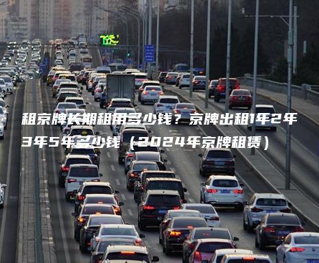 租京牌长期租用多少钱？京牌出租1年2年3年5年多少钱（2024年京牌租赁）