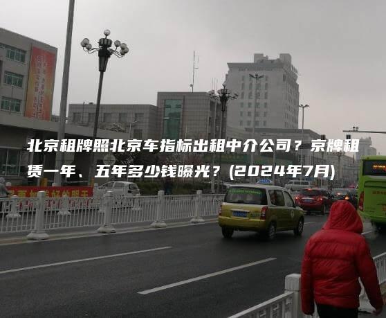 北京租牌照北京车指标出租中介公司？京牌租赁一年、五年多少钱曝光？(2024年7月)