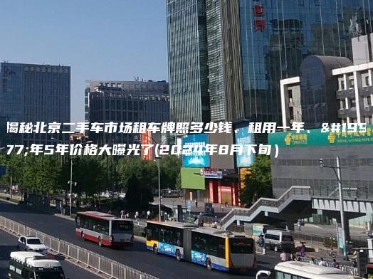 揭秘北京二手车市场租车牌照多少钱、租用一年、三年5年价格大曝光了(2024年8月下旬）