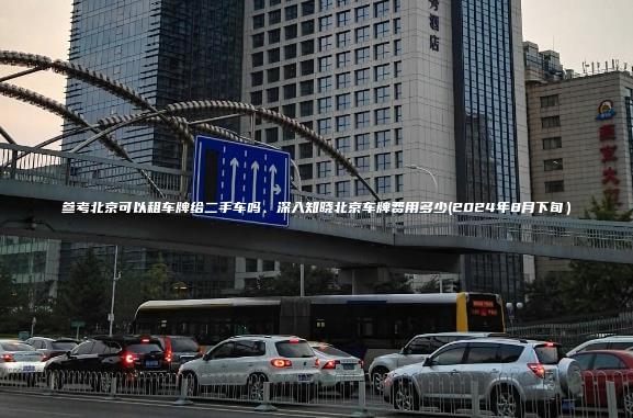 参考北京可以租车牌给二手车吗、深入知晓北京车牌费用多少(2024年8月下旬）