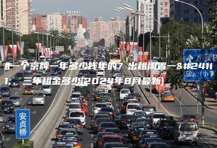 租一个京牌一年多少钱年的？出租闲置一年、三年租金多少(2024年8月最新)