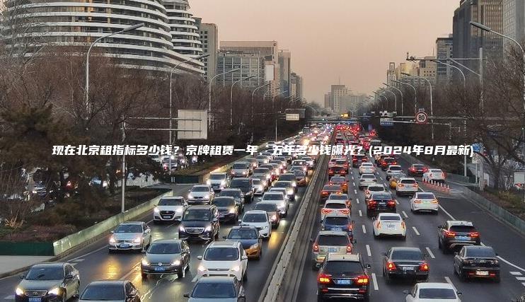 现在北京租指标多少钱？京牌租赁一年、五年多少钱曝光？(2024年8月最新)