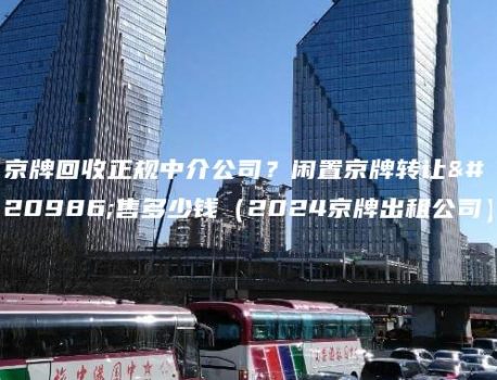 京牌回收正规中介公司？闲置京牌转让出售多少钱（2024京牌出租公司）