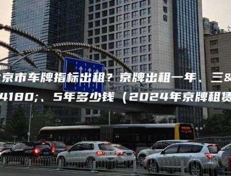 北京市车牌指标出租？京牌出租一年、三年、5年多少钱（2024年京牌租赁）