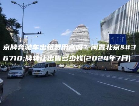 京牌奔驰车出租费用高吗？闲置北京车牌转让出售多少钱(2024年7月)