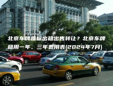 北京车牌指标出租出售转让？北京车牌租用一年、三年费用表(2024年7月)