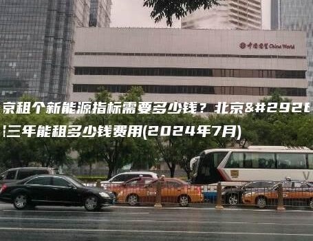 北京租个新能源指标需要多少钱？北京牌照三年能租多少钱费用(2024年7月)