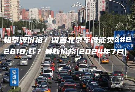 租京牌价格？闲置北京车牌能卖多钱？最新价格(2024年7月)