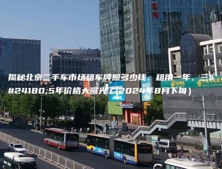 揭秘北京二手车市场租车牌照多少钱、租用一年、三年5年价格大曝光了(2024年8月下旬）