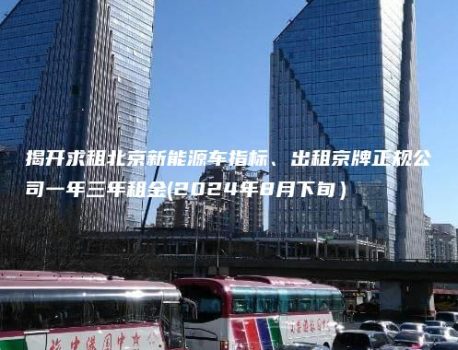 揭开求租北京新能源车指标、出租京牌正规公司一年三年租金(2024年8月下旬）