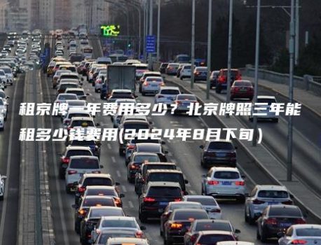 租京牌一年费用多少？北京牌照三年能租多少钱费用(2024年8月下旬）