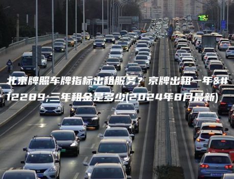 北京牌照车牌指标出租服务？京牌出租一年、三年租金是多少(2024年8月最新)