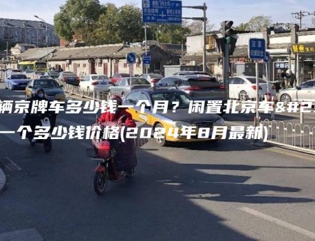 租一辆京牌车多少钱一个月？闲置北京车牌买一个多少钱价格(2024年8月最新)