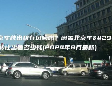 北京车牌出租有风险吗？闲置北京车牌转让出售多少钱(2024年8月最新)