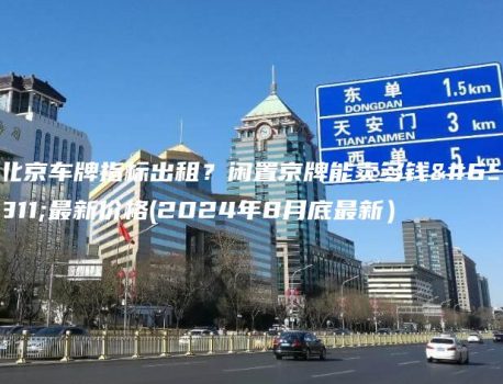 北京车牌指标出租？闲置京牌能卖多钱？最新价格(2024年8月底最新）