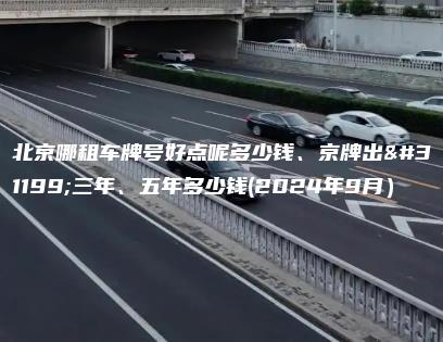 北京哪租车牌号好点呢多少钱、京牌出租三年、五年多少钱(2024年9月）