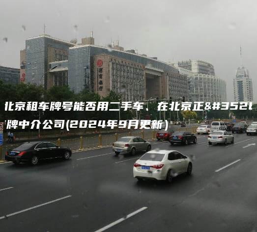 在北京租车牌号能否用二手车、在北京正规京牌中介公司(2024年9月更新）