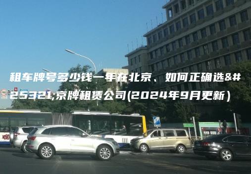 租车牌号多少钱一年在北京、如何正确选择京牌租赁公司(2024年9月更新）