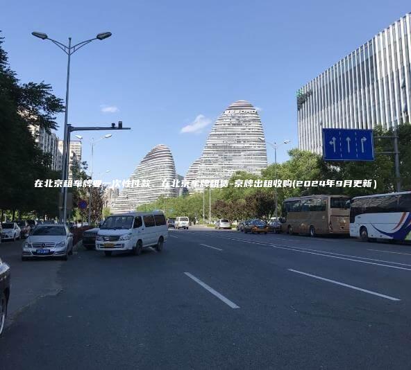 在北京租车牌要一次性付款、在北京车牌租赁-京牌出租收购(2024年9月更新）