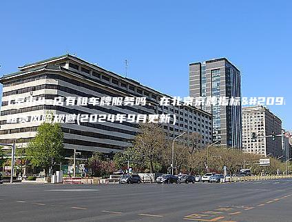 在北京市4s店有租车牌服务吗、在北京京牌指标出租租赁风险规避(2024年9月更新）