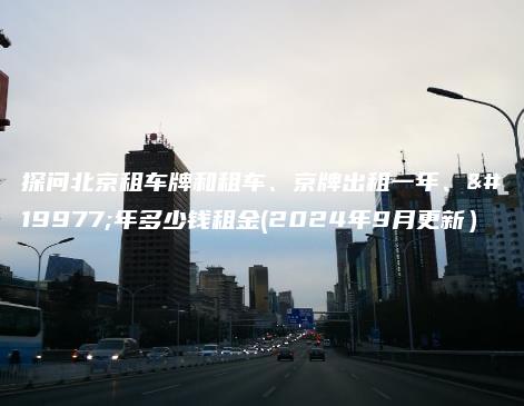 探问北京租车牌和租车、京牌出租一年、三年多少钱租金(2024年9月更新）