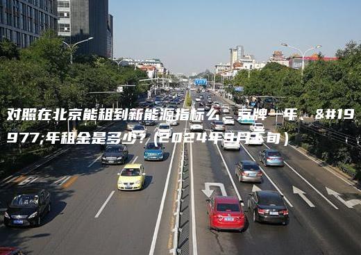 对照在北京能租到新能源指标么、京牌一年、三年租金是多少？(2024年9月下旬）