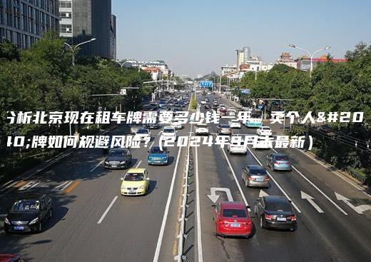 分析北京现在租车牌需要多少钱一年、卖个人京牌如何规避风险？(2024年9月末最新）