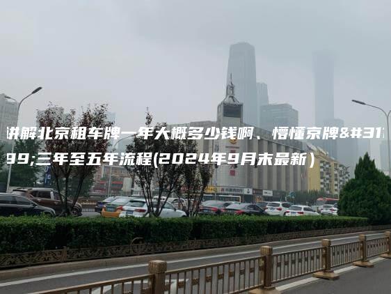 讲解北京租车牌一年大概多少钱啊、懵懂京牌租三年至五年流程(2024年9月末最新）