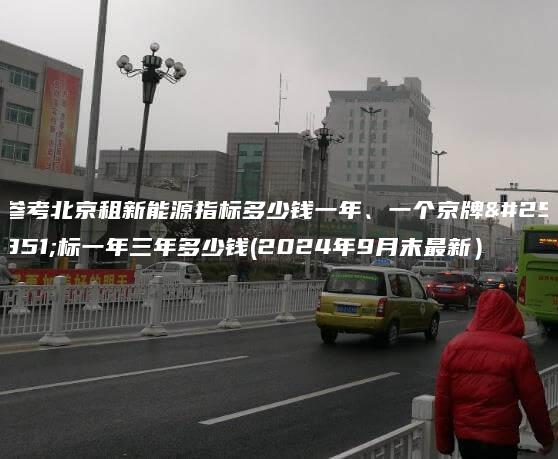 参考北京租新能源指标多少钱一年、一个京牌指标一年三年多少钱(2024年9月末最新）