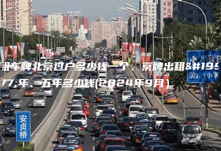 租车牌北京过户多少钱一个、京牌出租三年、五年多少钱(2024年9月）