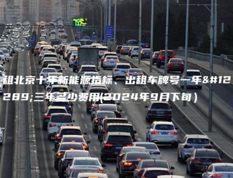 租北京十年新能源指标、出租车牌号一年、三年多少费用(2024年9月下旬）