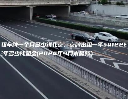 月租车牌一个月多少钱北京、京牌出租一年、三年多少钱租金(2024年9月末最新）