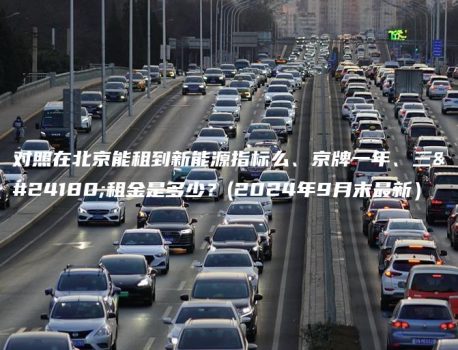 对照在北京能租到新能源指标么、京牌一年、三年租金是多少？(2024年9月末最新）