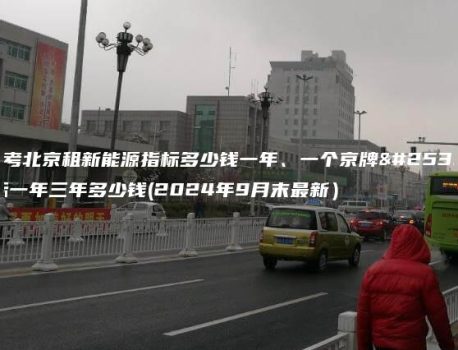 参考北京租新能源指标多少钱一年、一个京牌指标一年三年多少钱(2024年9月末最新）