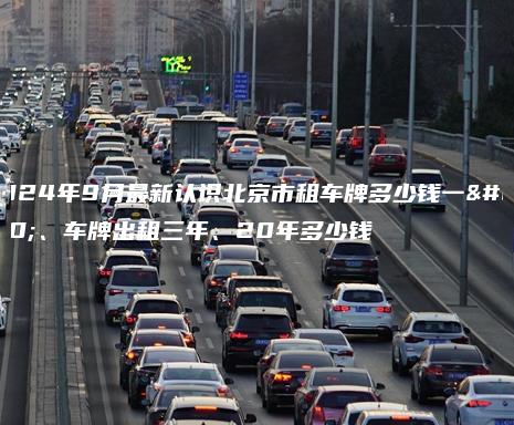 2024年9月最新认识北京市租车牌多少钱一年、车牌出租三年、20年多少钱