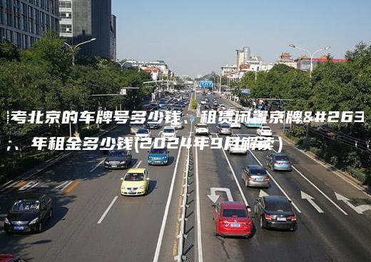 参考北京的车牌号多少钱、租赁闲置京牌月、年租金多少钱(2024年9月解读）