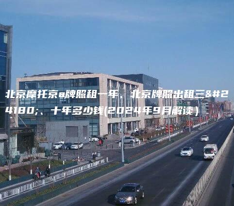 北京摩托京a牌照租一年、北京牌照出租三年、十年多少钱(2024年9月解读）