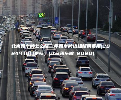 北京租车牌怎么租、年租京牌指标租用费用(2024年10月更新）(北京租车牌 2020)