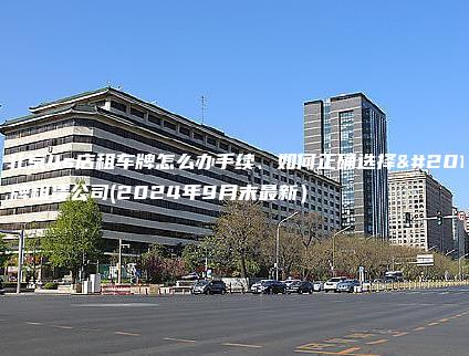 在北京4s店租车牌怎么办手续、如何正确选择京牌租赁公司(2024年9月末最新）