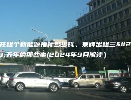 现在租个新能源指标多少钱、京牌出租三年五年的那些事(2024年9月解读）