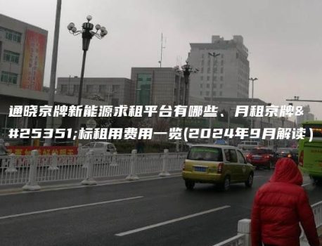 通晓京牌新能源求租平台有哪些、月租京牌指标租用费用一览(2024年9月解读）