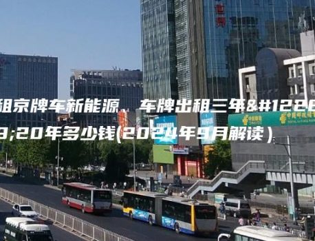 租京牌车新能源、车牌出租三年、20年多少钱(2024年9月解读）