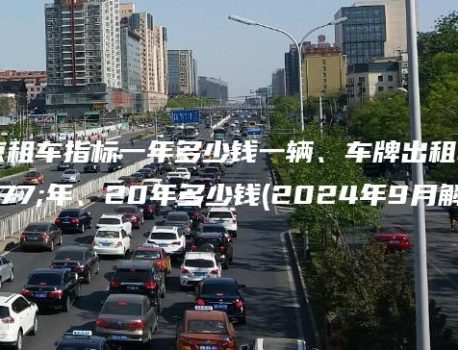 北京租车指标一年多少钱一辆、车牌出租三年、20年多少钱(2024年9月解读）