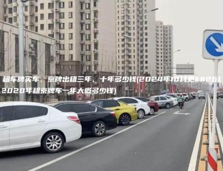 北京租车牌买车、京牌出租三年、十年多少钱(2024年10月更新）(2020年租京牌车一年大概多少钱)