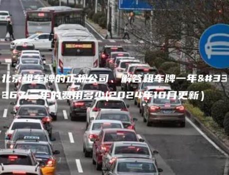 北京租车牌的正规公司、解答租车牌一年至三年的费用多少(2024年10月更新）