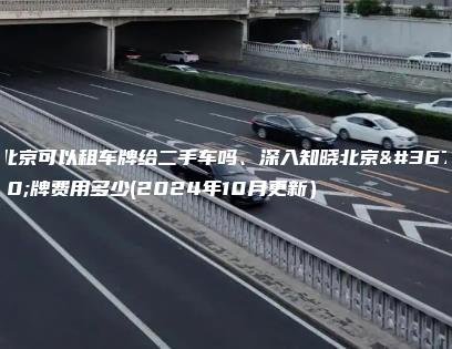 北京可以租车牌给二手车吗、深入知晓北京车牌费用多少(2024年10月更新）