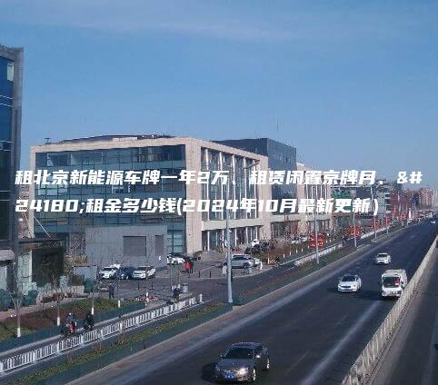 租北京新能源车牌一年2万、租赁闲置京牌月、年租金多少钱(2024年10月最新更新）